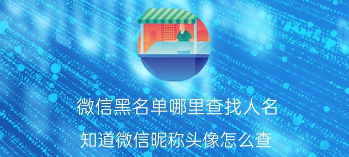 微信黑名单哪里查找人名 知道微信昵称头像怎么查？